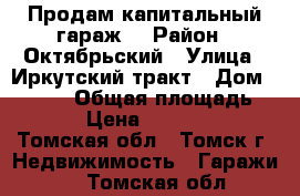  Продам капитальный гараж  › Район ­ Октябрьский › Улица ­ Иркутский тракт › Дом ­ 103/1 › Общая площадь ­ 22 › Цена ­ 430 000 - Томская обл., Томск г. Недвижимость » Гаражи   . Томская обл.